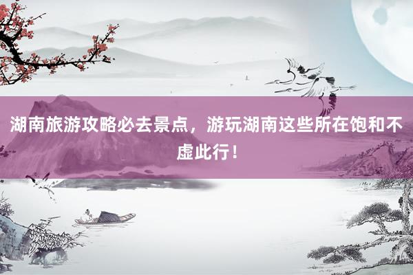 湖南旅游攻略必去景点，游玩湖南这些所在饱和不虚此行！