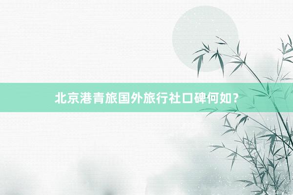 北京港青旅国外旅行社口碑何如？