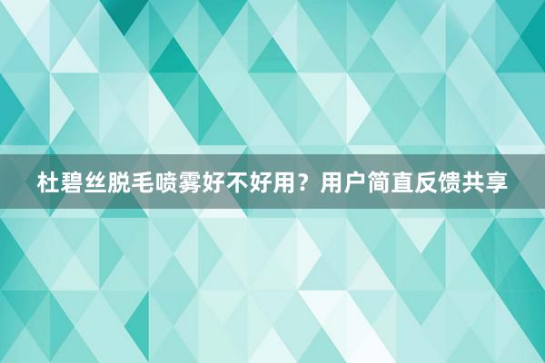 杜碧丝脱毛喷雾好不好用？用户简直反馈共享