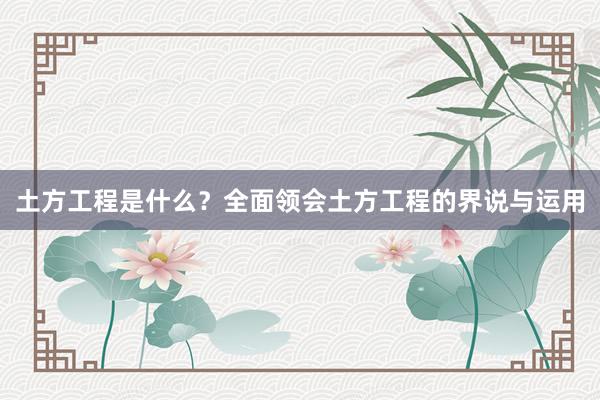 土方工程是什么？全面领会土方工程的界说与运用