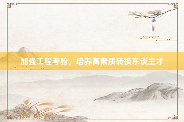 加强工程考验，培养高素质转换东谈主才