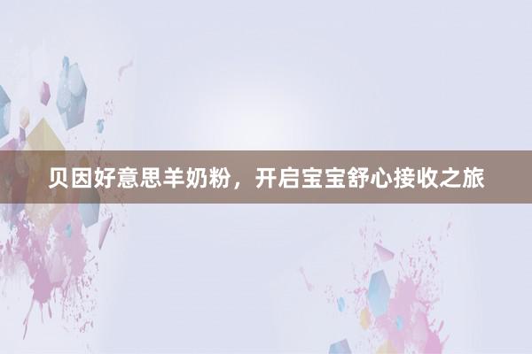 贝因好意思羊奶粉，开启宝宝舒心接收之旅