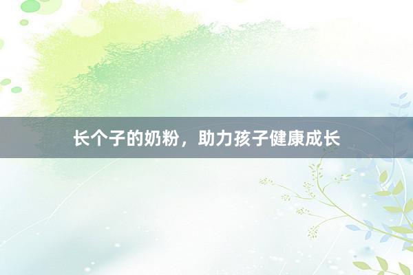 长个子的奶粉，助力孩子健康成长