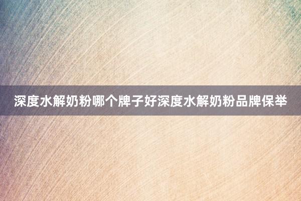深度水解奶粉哪个牌子好深度水解奶粉品牌保举