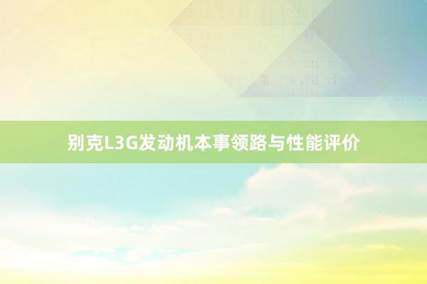 别克L3G发动机本事领路与性能评价