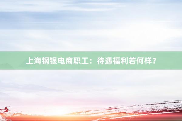 上海钢银电商职工：待遇福利若何样？