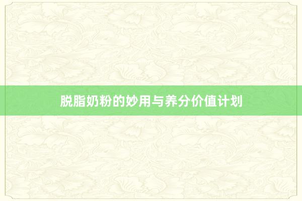 脱脂奶粉的妙用与养分价值计划